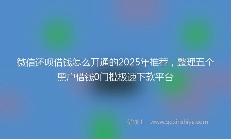 微信还呗借钱怎么开通的2025年推荐，整理五个黑户借钱0门槛极速下款平台