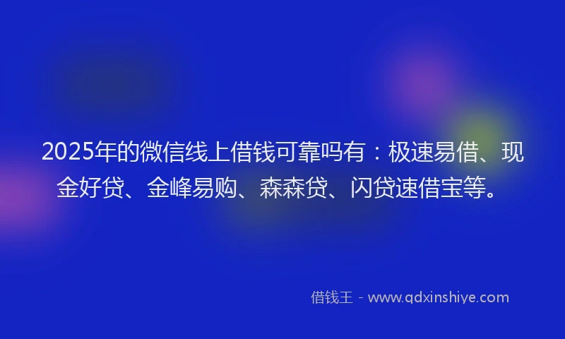2025年的微信线上借钱可靠吗有：极速易借、现金好贷、金峰易购、森森贷、闪贷速借宝等。