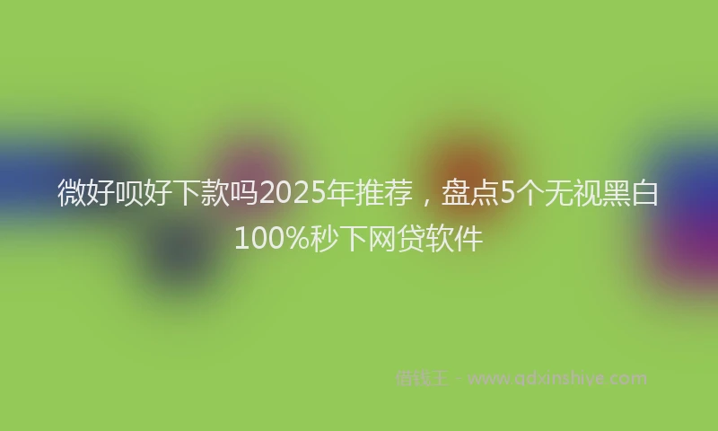 微好呗好下款吗2025年推荐，盘点5个无视黑白100%秒下网贷软件
