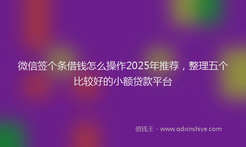 微信签个条借钱怎么操作2025年推荐，整理五个比较好的小额贷款平台