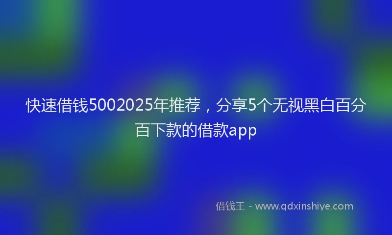 快速借钱5002025年推荐，分享5个无视黑白百分百下款的借款app