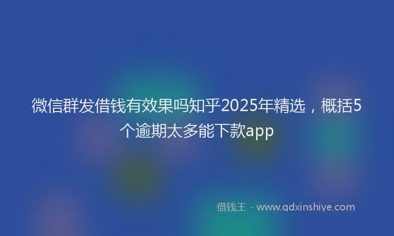 微信群发借钱有效果吗知乎2025年精选，概括5个逾期太多能下款app