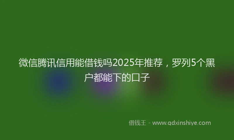 微信腾讯信用能借钱吗2025年推荐，罗列5个黑户都能下的口子