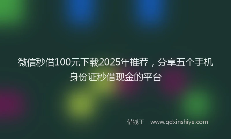 微信秒借100元下载2025年推荐，分享五个手机身份证秒借现金的平台