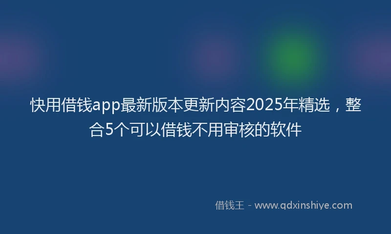 快用借钱app最新版本更新内容2025年精选，整合5个可以借钱不用审核的软件