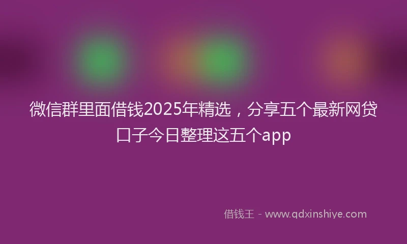 微信群里面借钱2025年精选，分享五个最新网贷口子今日整理这五个app