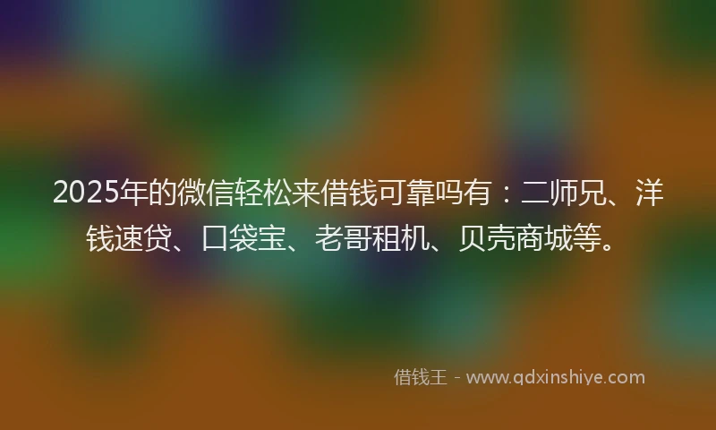 2025年的微信轻松来借钱可靠吗有：二师兄、洋钱速贷、口袋宝、老哥租机、贝壳商城等。