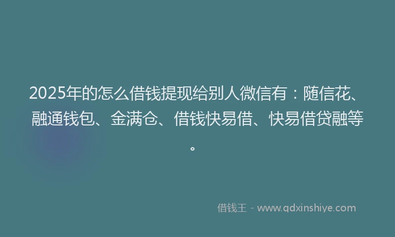 2025年的怎么借钱提现给别人微信有：随信花、融通钱包、金满仓、借钱快易借、快易借贷融等。