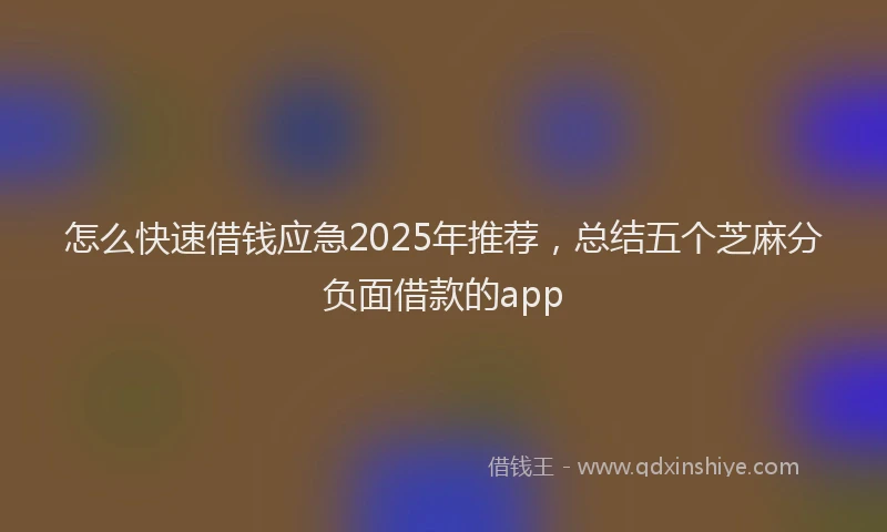 怎么快速借钱应急2025年推荐，总结五个芝麻分负面借款的app