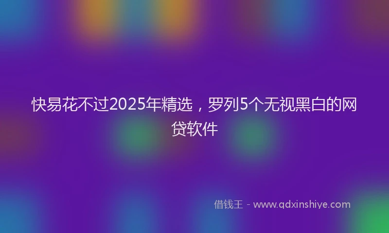 快易花不过2025年精选，罗列5个无视黑白的网贷软件
