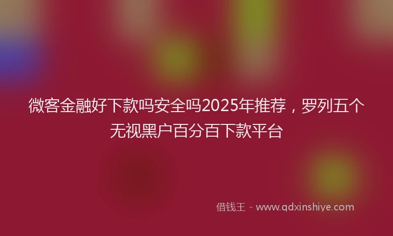 微客金融好下款吗安全吗2025年推荐，罗列五个无视黑户百分百下款平台