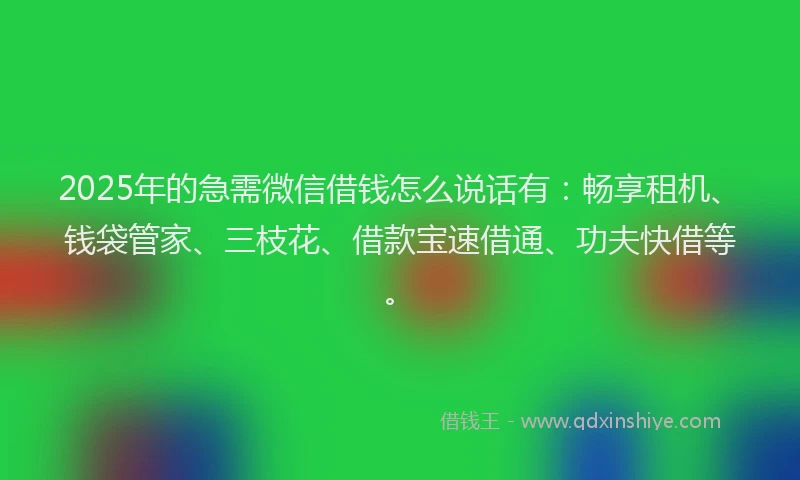 2025年的急需微信借钱怎么说话有：畅享租机、钱袋管家、三枝花、借款宝速借通、功夫快借等。