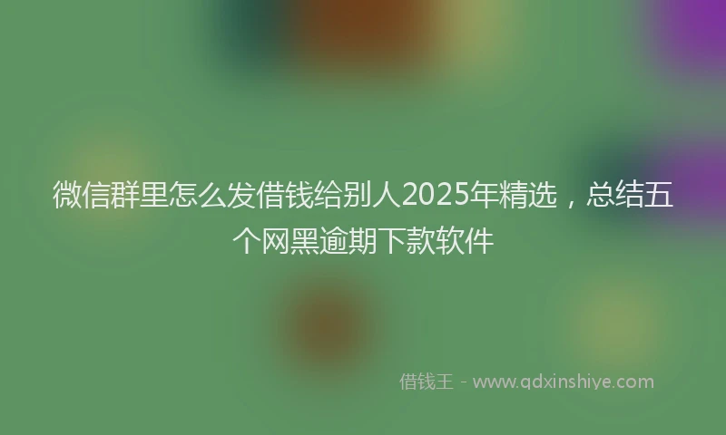 微信群里怎么发借钱给别人2025年精选，总结五个网黑逾期下款软件