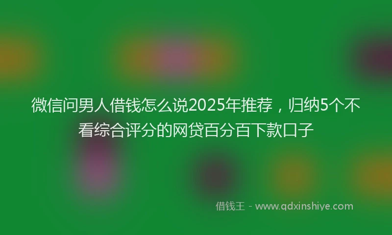 微信问男人借钱怎么说2025年推荐，归纳5个不看综合评分的网贷百分百下款口子