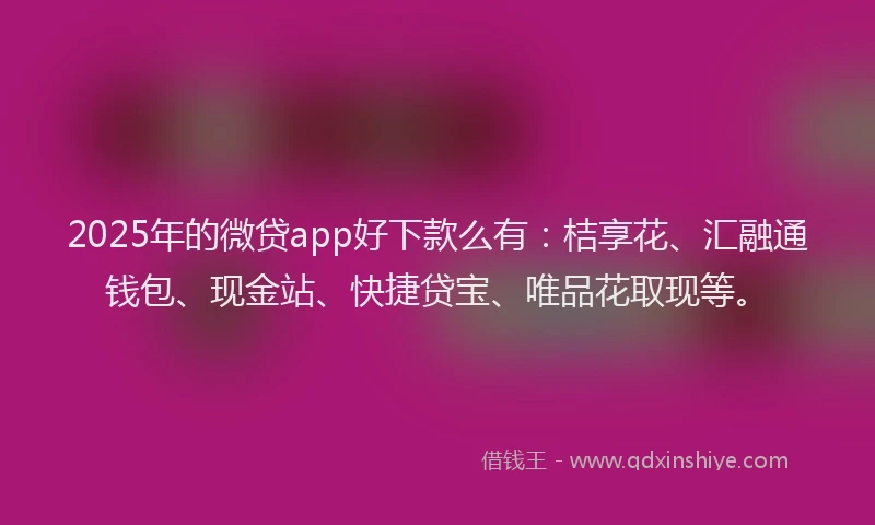 2025年的微贷app好下款么有：桔享花、汇融通钱包、现金站、快捷贷宝、唯品花取现等。