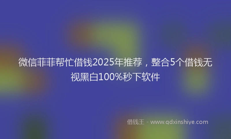 微信菲菲帮忙借钱2025年推荐，整合5个借钱无视黑白100%秒下软件