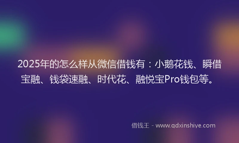 2025年的怎么样从微信借钱有：小鹅花钱、瞬借宝融、钱袋速融、时代花、融悦宝Pro钱包等。