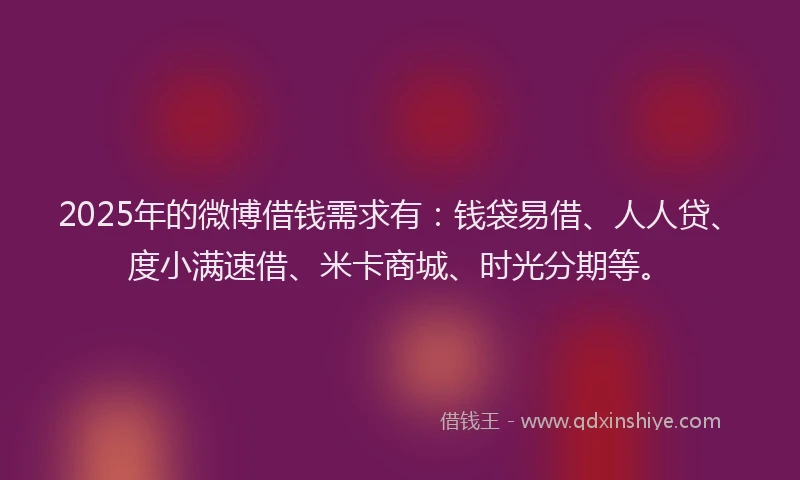 2025年的微博借钱需求有：钱袋易借、人人贷、度小满速借、米卡商城、时光分期等。