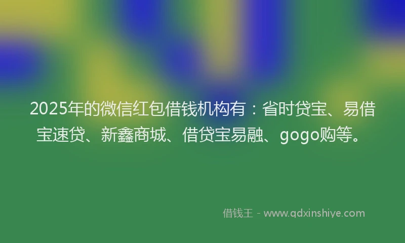 2025年的微信红包借钱机构有：省时贷宝、易借宝速贷、新鑫商城、借贷宝易融、gogo购等。