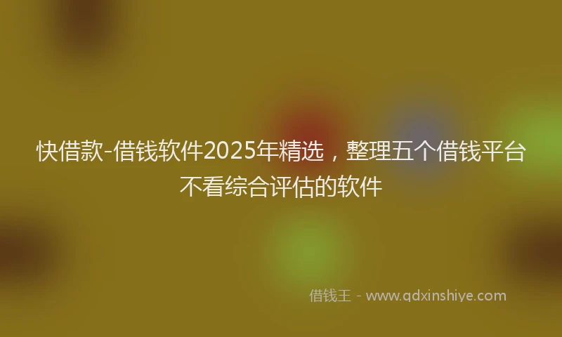 快借款-借钱软件2025年精选，整理五个借钱平台不看综合评估的软件