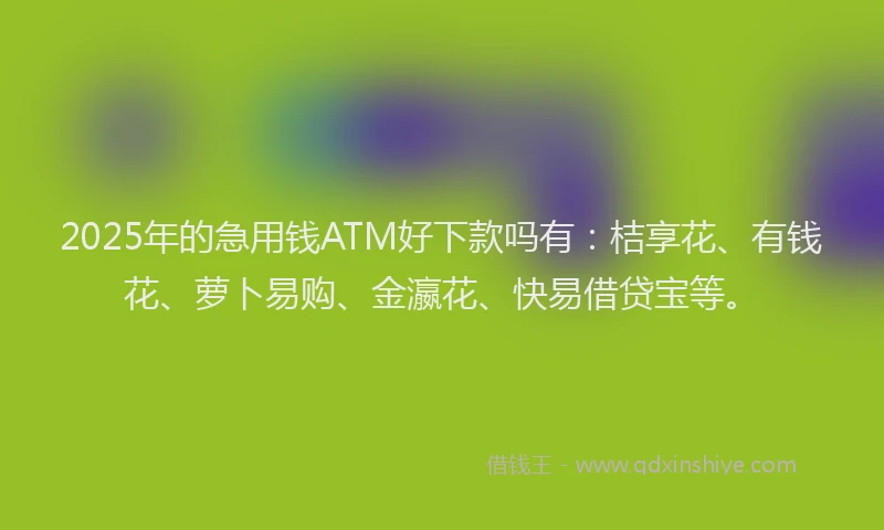 2025年的急用钱ATM好下款吗有：桔享花、有钱花、萝卜易购、金瀛花、快易借贷宝等。
