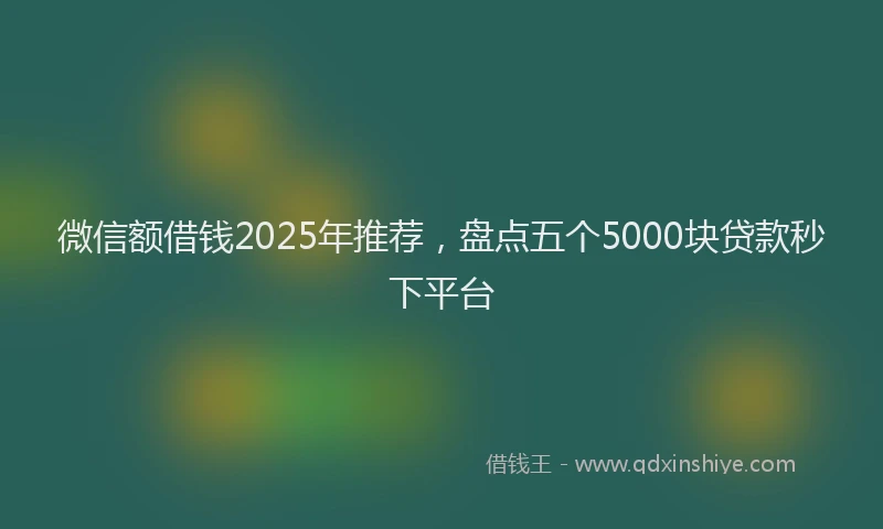 微信额借钱2025年推荐，盘点五个5000块贷款秒下平台