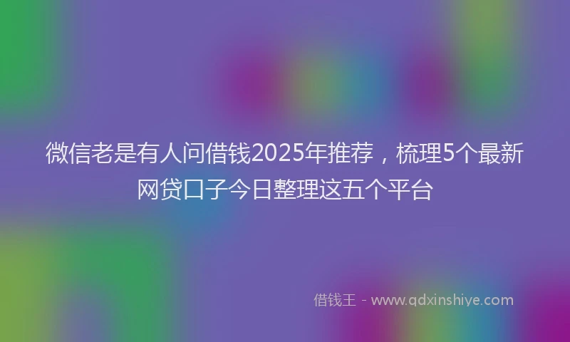 微信老是有人问借钱2025年推荐，梳理5个最新网贷口子今日整理这五个平台