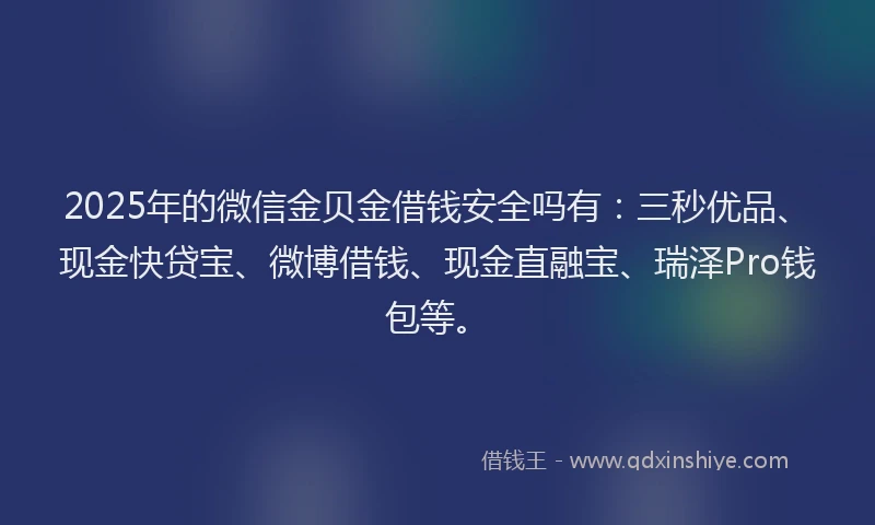 2025年的微信金贝金借钱安全吗有：三秒优品、现金快贷宝、微博借钱、现金直融宝、瑞泽Pro钱包等。