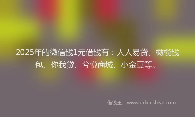 2025年的微信钱1元借钱有：人人易贷、橄榄钱包、你我贷、兮悦商城、小金豆等。