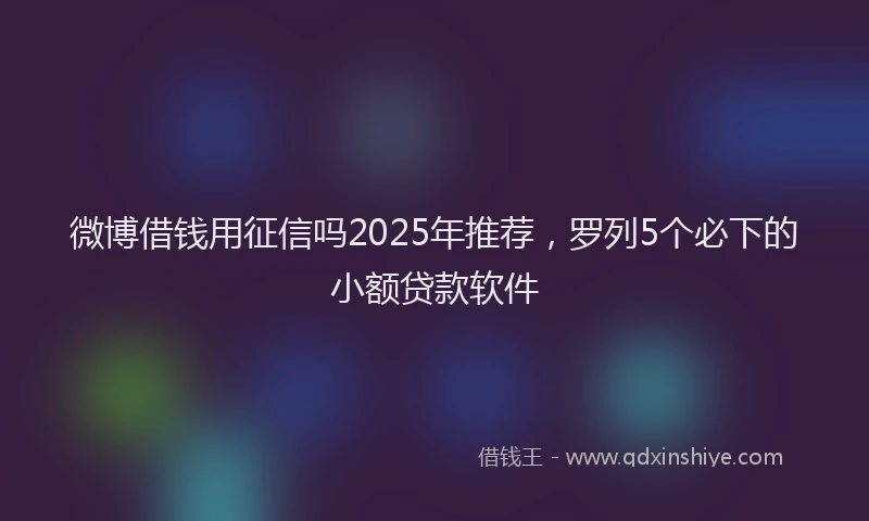 微博借钱用征信吗2025年推荐，罗列5个必下的小额贷款软件