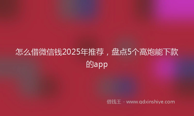 怎么借微信钱2025年推荐，盘点5个高炮能下款的app