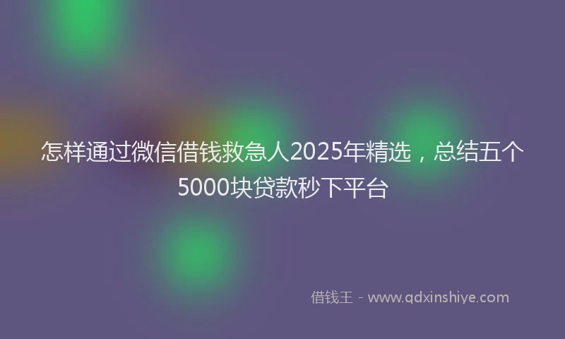怎样通过微信借钱救急人2025年精选，总结五个5000块贷款秒下平台