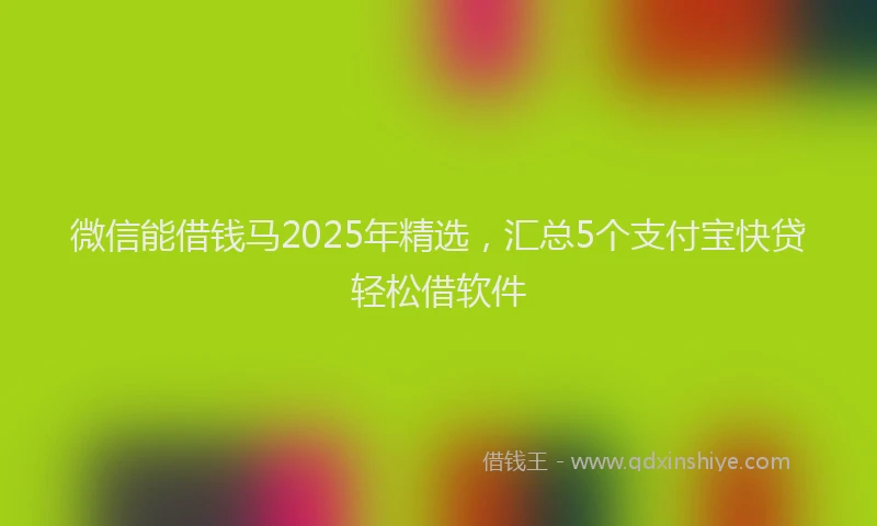 微信能借钱马2025年精选，汇总5个支付宝快贷轻松借软件