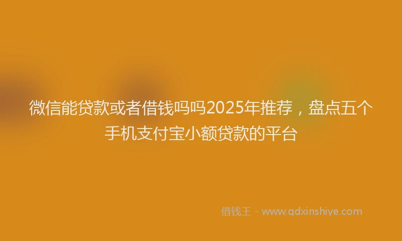 微信能贷款或者借钱吗吗2025年推荐，盘点五个手机支付宝小额贷款的平台