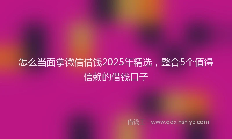 怎么当面拿微信借钱2025年精选，整合5个值得信赖的借钱口子
