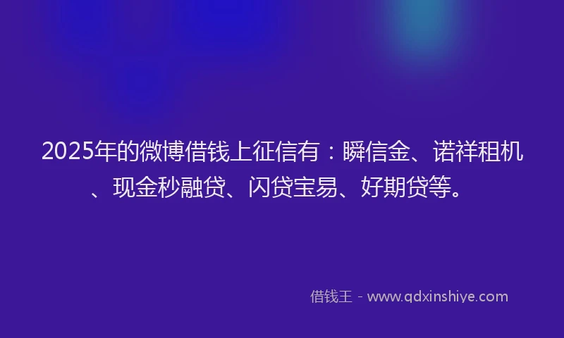 2025年的微博借钱上征信有：瞬信金、诺祥租机、现金秒融贷、闪贷宝易、好期贷等。