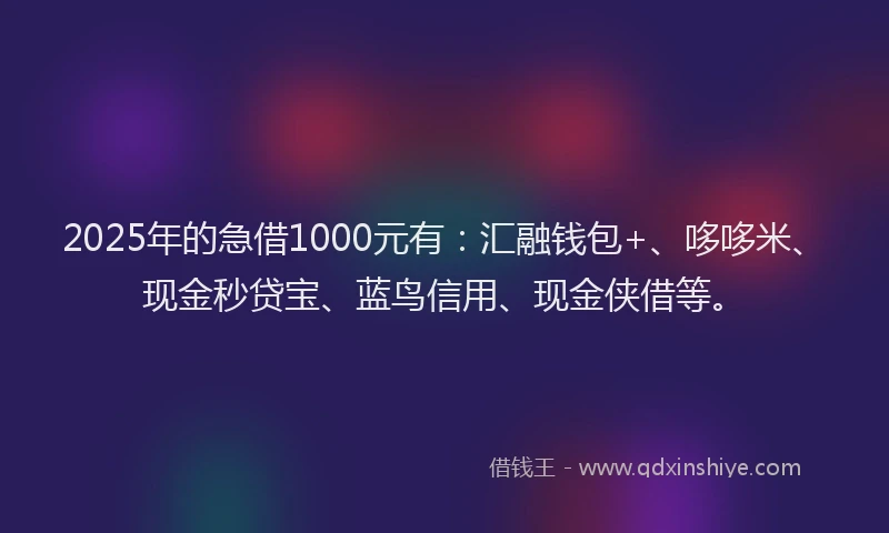 2025年的急借1000元有：汇融钱包+、哆哆米、现金秒贷宝、蓝鸟信用、现金侠借等。