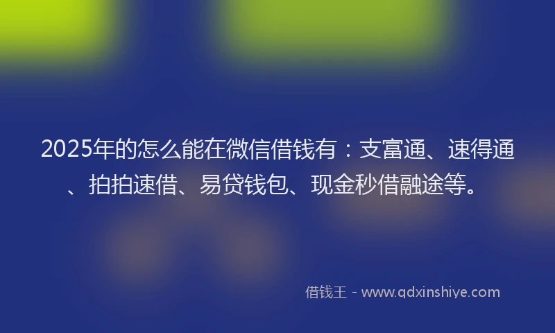 2025年的怎么能在微信借钱有：支富通、速得通、拍拍速借、易贷钱包、现金秒借融途等。