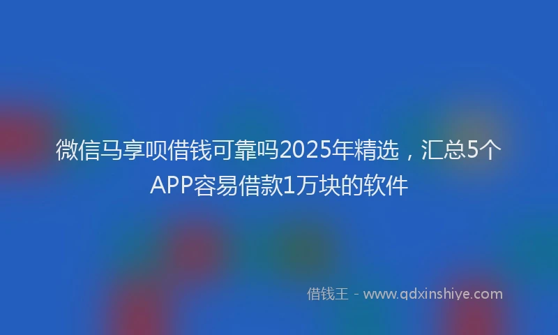 微信马享呗借钱可靠吗2025年精选，汇总5个APP容易借款1万块的软件