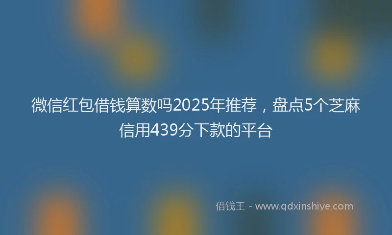 微信红包借钱算数吗2025年推荐，盘点5个芝麻信用439分下款的平台