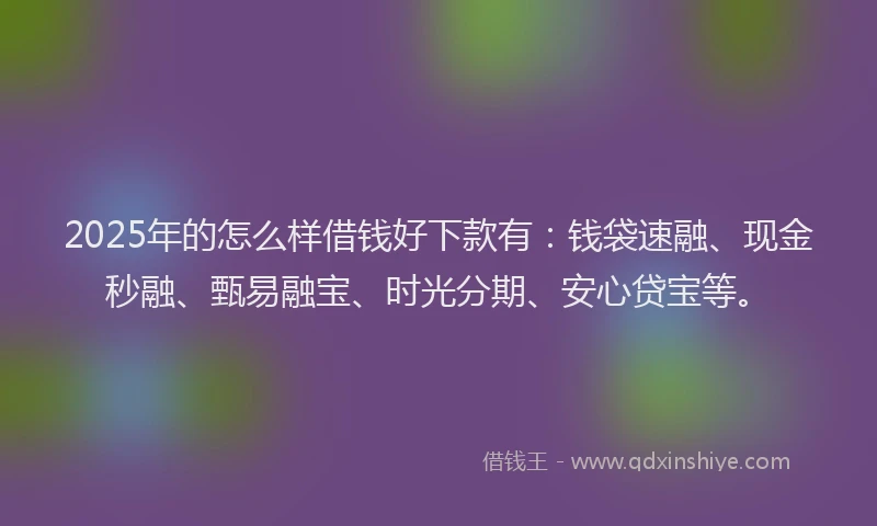 2025年的怎么样借钱好下款有：钱袋速融、现金秒融、甄易融宝、时光分期、安心贷宝等。