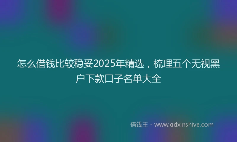怎么借钱比较稳妥2025年精选，梳理五个无视黑户下款口子名单大全