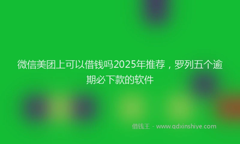 微信美团上可以借钱吗2025年推荐，罗列五个逾期必下款的软件