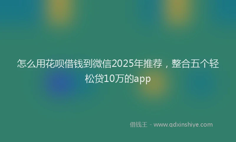 怎么用花呗借钱到微信2025年推荐，整合五个轻松贷10万的app
