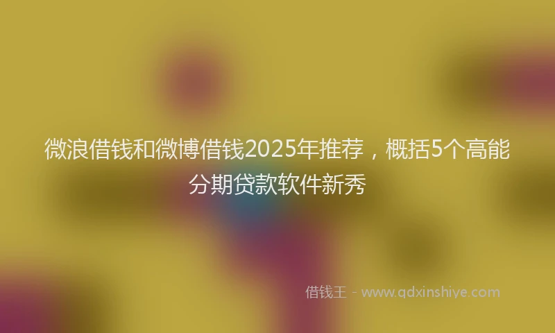 微浪借钱和微博借钱2025年推荐，概括5个高能分期贷款软件新秀