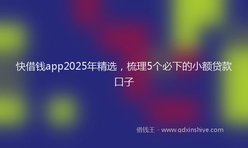 快借钱app2025年精选，梳理5个必下的小额贷款口子
