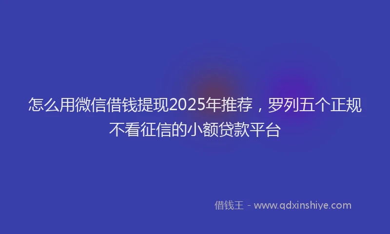 怎么用微信借钱提现2025年推荐，罗列五个正规不看征信的小额贷款平台