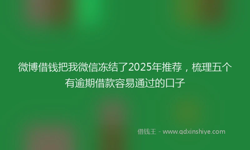 微博借钱把我微信冻结了2025年推荐，梳理五个有逾期借款容易通过的口子