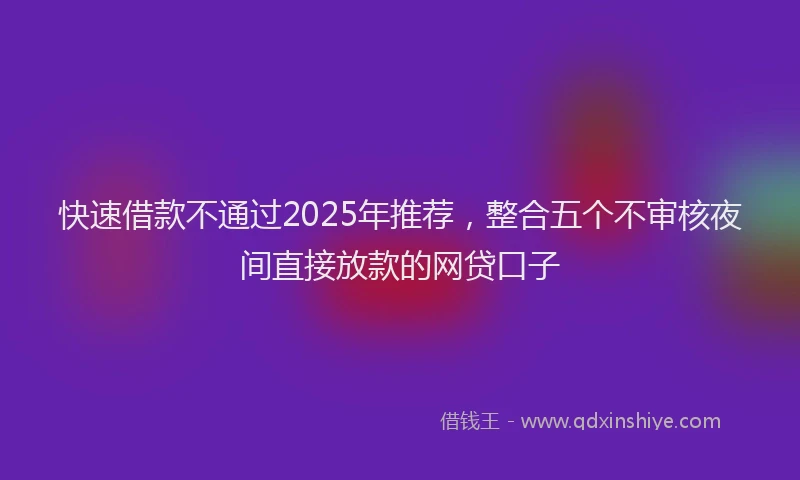 快速借款不通过2025年推荐，整合五个不审核夜间直接放款的网贷口子