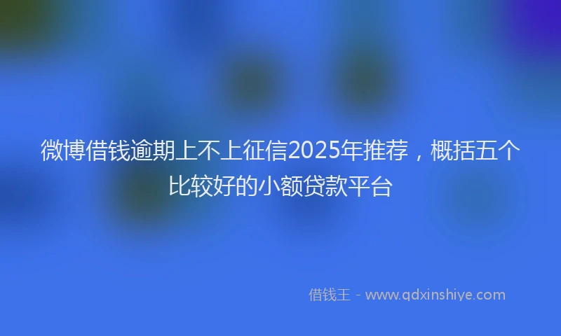 微博借钱逾期上不上征信2025年推荐，概括五个比较好的小额贷款平台